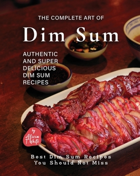 Paperback The Complete Art of Dim Sum: Authentic and Super Delicious Dim Sum Recipes Book