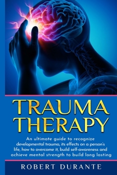 Trauma Therapy: An ultimate guide to recognize developmental trauma, its effects on a person's life, how to overcome it, build self-awareness and ... strength to build long lasting relationships