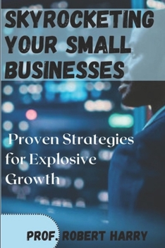 Skyrocketing your small businesses: Proven strategies for explosive growth