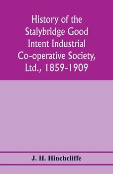 History of the Stalybridge Good Intent Industrial Co-operative Society, Ltd., 1859-1909. With chapters on Robert Owen, G.J. Holyoake, the co-operative movement prior to 1859, and the cotton famine