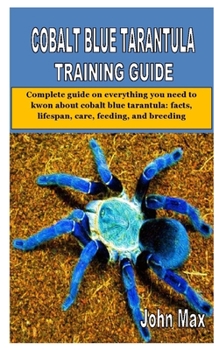 COBALT BLUE TARANTULA TRAINING GUIDE: Complete guide on everything you need to kwon about cobalt blue tarantula: facts, lifespan, care, feeding, and breeding