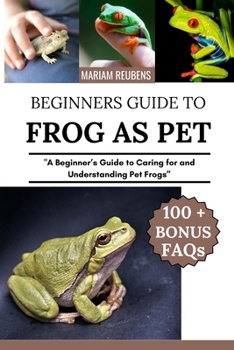 FROG AS PET: "A Beginner’s Guide to Caring for and Understanding Pet Frogs”
