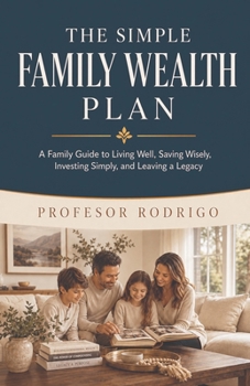 The Simple Family Wealth Plan: A Family Guide to Living Well, Saving Wisely, Investing Simply, and Leaving a Legacy