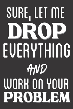 Paperback Sure, Let Me Drop Everything And Work on Your Problem: Sarcastic Gifts: Cute Blank lined Notebook Journal for Writing and taking Notes (Christmas Gift Book