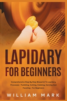 Paperback Lapidary for Beginners: Comprehensive Step By Step Blueprint to Lapidary Processes - Tumbling, Cutting, Cabbing, Carving, and Faceting For Beginners Book