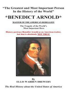 Benedict Arnold Master of the American Rebellion: Greatest and Most Important Person in the History of the World
