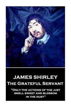 Paperback James Shirley - The Grateful Servant: "Only the actions of the just smell sweet and blossom in the dust" Book