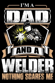 I'm A Dad and a welder nothing scares me: Mens I Am A Dad And Welder For Men Funny Welding Gifts Journal/Notebook Blank Lined Ruled 6x9 100 Pages