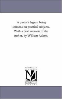 Paperback A Pastor'S Legacy; Being Sermons On Practical Subjects. With A Brief Memoir of the Author, by William Adams. Book