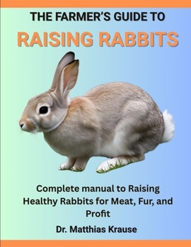 THE FARMER’S GUIDE TO RAISING RABBITS: Complete manual to Raising Healthy Rabbits for Meat, Fur, and Profit