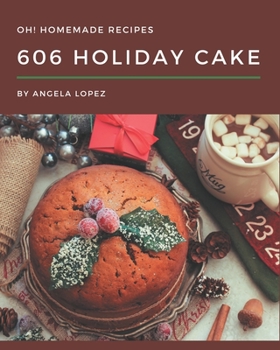 Oh! 606 Homemade Holiday Cake Recipes: The Best Homemade Holiday Cake Cookbook on Earth