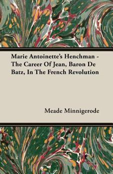 Marie Antoinette's Henchman - The Career Of Jean, Baron De Batz, In The French Revolution