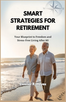 SMART STRATEGIES FOR RETIREMENT: Your Blueprint to Freedom and Stress-Free Living After 60