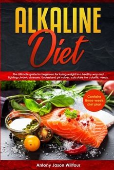 Alkaline Diet: Alkaline Diet The Ultimate Guide For Beginners For Losing Weight In A Healthy Way And Fighting Chronic Diseases. Understand PH Values, Calculate The Calorific Needs.