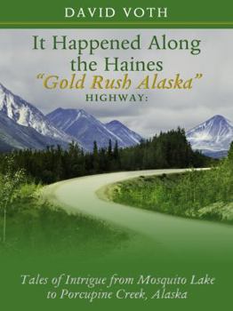 It Happened Along the Haines "Gold Rush Alaska" Highway: Tales of Intrigue from Mosquito Lake to Porcupine Creek, Alaska