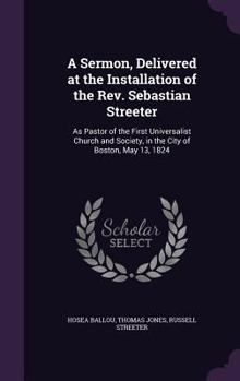 Hardcover A Sermon, Delivered at the Installation of the Rev. Sebastian Streeter: As Pastor of the First Universalist Church and Society, in the City of Boston, Book