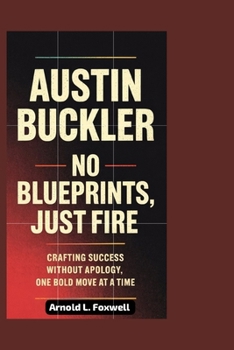 Paperback Austin Buckler: No Blueprints, Just Fire: Crafting Success Without Apology, One Bold Move at a Time Book