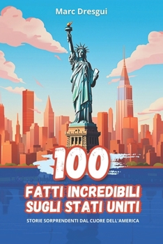 100 Fatti Incredibili sugli Stati Uniti: Storie Sorprendenti dal Cuore dell'America (Italian Edition)