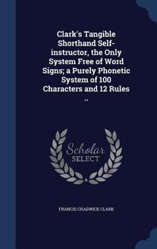 Hardcover Clark's Tangible Shorthand Self-instructor, the Only System Free of Word Signs; a Purely Phonetic System of 100 Characters and 12 Rules .. Book