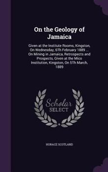 Hardcover On the Geology of Jamaica: Given at the Institute Rooms, Kingston, On Wednesday, 6Th February 1889 ... On Mining in Jamaica, Retrospects and Pros Book