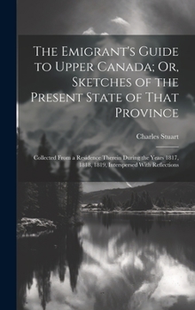 Hardcover The Emigrant's Guide to Upper Canada; Or, Sketches of the Present State of That Province: Collected From a Residence Therein During the Years 1817, 18 Book