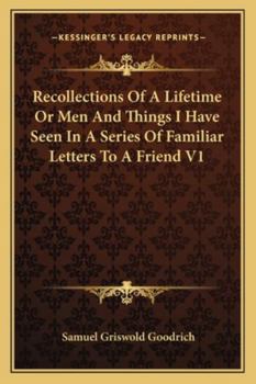 Recollections of a Lifetime: Or Men and Things I Have Seen: In a Series of Familiar Letters to a Friend, Historical, Biographical, Anecdotical, and Descriptive