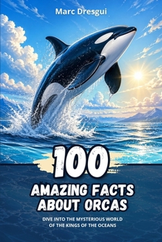 100 Amazing Facts about Orcas: Dive into the Mysterious World of the Kings of the Oceans