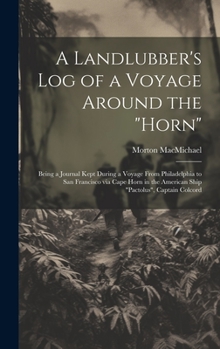 A Landlubber's log of a Voyage Around the "Horn": Being a Journal Kept During a Voyage From Philadelphia to San Francisco via Cape Horn in the American Ship "Pactolus", Captain Colcord