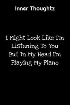 Inner Thoughtz: I Might Look Like I'm Listening To You But In My Head I'm Playing My Piano: 100 Page Lined Notebook