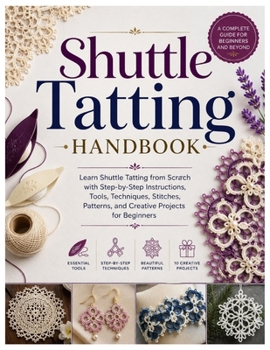 Shuttle Tatting Handbook: Learn Shuttle Tatting from Scratch with Step-by-Step Instructions, Tools, Techniques, Stitches, Patterns, and Creative Projects for Beginners