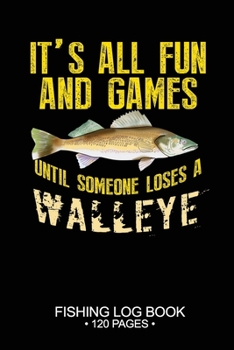 It's All Fun and Games Until Someone Loses A Walleye Fishing Log Book 120 Pages: Cool Freshwater Game Fish Saltwater Fly Fishes Journal Composition Notebook Notes Day Planner Notepad