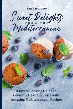 Sweet Delights From the Mediterranean: A Sweet Cooking Guide to Combine Health & Taste with Amazing Mediterranean Recipes