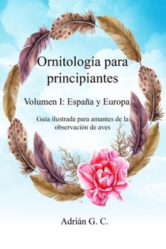 Paperback Ornitología para principiantes Volumen I: España y Europa: Guía ilustrada para amantes de la observación de aves [Spanish] Book