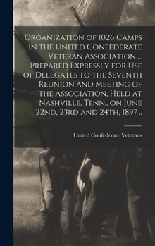 Organization of 1026 Camps in the United Confederate Veteran Association ... Prepared Expressly for use of Delegates to the Seventh Reunion and ... Tenn., on June 22nd, 23rd and 24th, 1897 ..