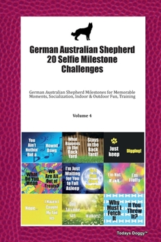 German Australian Shepherd 20 Selfie Milestone Challenges: German Australian Shepherd Milestones for Memorable Moments, Socialization, Indoor & Outdoor Fun, Training Volume 4