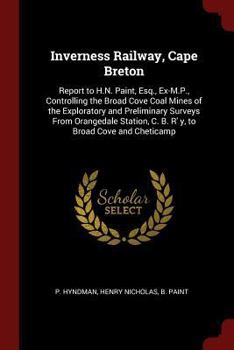 Inverness Railway, Cape Breton: Report to H.N. Paint, Esq., Ex-M.P., Controlling the Broad Cove Coal Mines of the Exploratory and Preliminary Surveys from Orangedale Station, C. B. R' Y, to Broad Cove