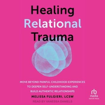 Healing Relational Trauma: Move Beyond Painful Childhood Experiences to Deepen Self-Understanding and Build Authentic Relationships