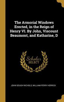 Hardcover The Armorial Windows Erected, in the Reign of Henry VI. By John, Viscount Beaumont, and Katharine, D Book