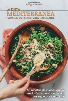 La dieta mediterránea para un estilo de vida saludable: 50 recetas deliciosas que te ayudarán a triunfar en todos los aspectos de tu vida The ... lifestyle (SPANISH VERSION)