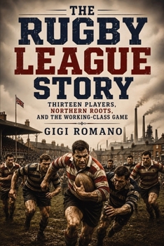 The Rugby League Story: Thirteen Players, Northern Roots, and the Working-Class Game