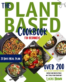 Paperback The Plant Based Cookbook for Beginners: Over 200 Fast & Easy Everyday Recipes for Busy and Creative People on a Totally Plant Based Diet. 31 Days Meal Book