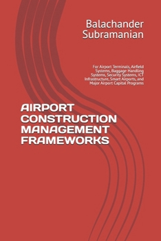 AIRPORT CONSTRUCTION MANAGEMENT FRAMEWORKS: For Airport Terminals, Airfield Systems, Baggage Handling Systems, Security Systems, ICT Infrastructure, Smart Airports, and Major Airport Capital Programs