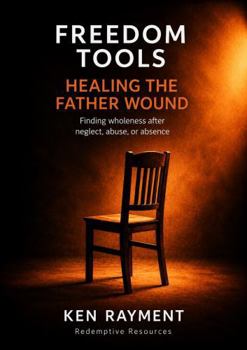 Freedom Tools: Healing the Father Wound: Finding wholeness after neglect, abuse, or absence