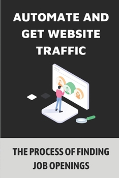 Paperback Automate And Get Website Traffic: The Process Of Finding Job Openings: Leave Your Soul-Sucking Jobs Book