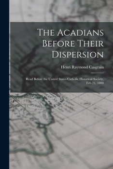 Paperback The Acadians Before Their Dispersion: Read Before the United States Catholic Historical Society, Feb.21, 1888 Book