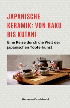 Japanische Keramik: Von Raku bis Kutani - Eine Reise durch die Welt der japanischen Töpferkunst (German Edition)