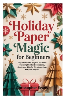 HOLIDAY PAPER MAGIC FOR BEGINNERS: Easy Paper Craft Projects to Create Stunning Holiday Decorations, Cards, and Gifts for Christmas, New Year, and Beyond