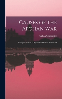 Hardcover Causes of the Afghan War: Being a Selection of Papers Laid Before Parliament Book