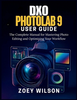 DxO PhotoLab 9 User Guide: The Complete Manual for Mastering Photo Editing and Optimizing Your Workflow