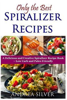 Paperback Only the Best Spiralizer Recipes: A Delicious and Creative Spiralizer Recipe Book - Low Carb and Paleo Friendly Book